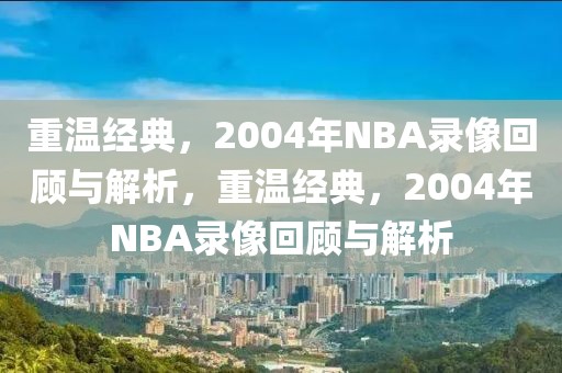 重温经典，2004年NBA录像回顾与解析，重温经典，2004年NBA录像回顾与解析