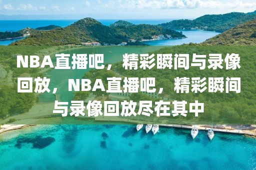 NBA直播吧，精彩瞬间与录像回放，NBA直播吧，精彩瞬间与录像回放尽在其中