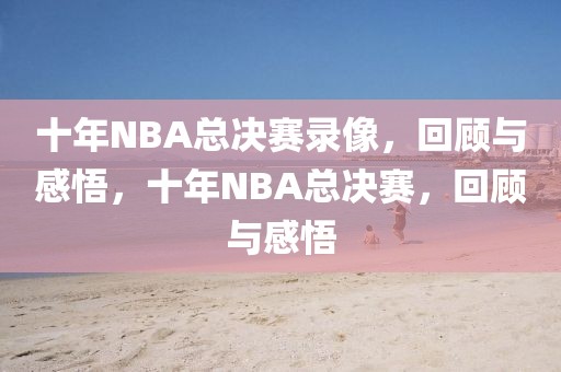 十年NBA总决赛录像，回顾与感悟，十年NBA总决赛，回顾与感悟