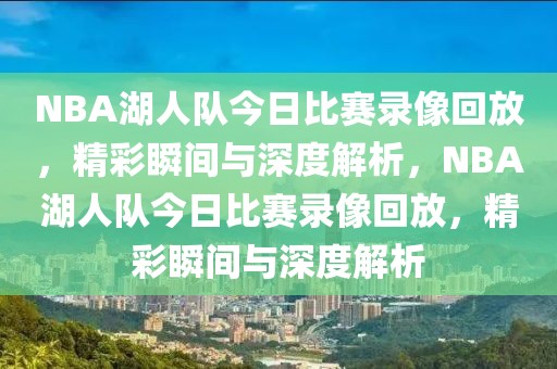 NBA湖人队今日比赛录像回放，精彩瞬间与深度解析，NBA湖人队今日比赛录像回放，精彩瞬间与深度解析