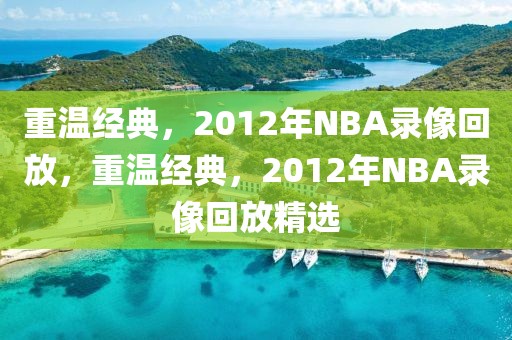 重温经典，2012年NBA录像回放，重温经典，2012年NBA录像回放精选