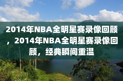 2014年NBA全明星赛录像回顾，2014年NBA全明星赛录像回顾，经典瞬间重温