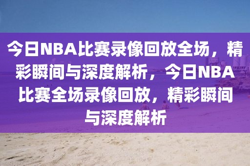 今日NBA比赛录像回放全场，精彩瞬间与深度解析，今日NBA比赛全场录像回放，精彩瞬间与深度解析