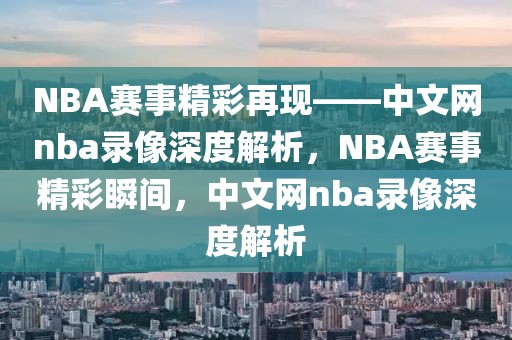 NBA赛事精彩再现——中文网nba录像深度解析，NBA赛事精彩瞬间，中文网nba录像深度解析