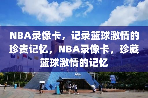 NBA录像卡，记录篮球激情的珍贵记忆，NBA录像卡，珍藏篮球激情的记忆