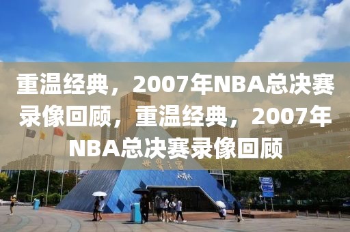 重温经典，2007年NBA总决赛录像回顾，重温经典，2007年NBA总决赛录像回顾