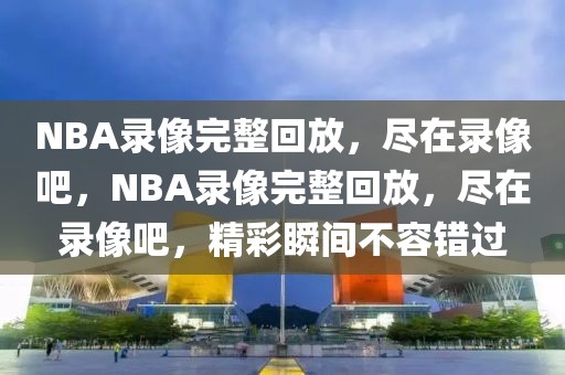 NBA录像完整回放，尽在录像吧，NBA录像完整回放，尽在录像吧，精彩瞬间不容错过