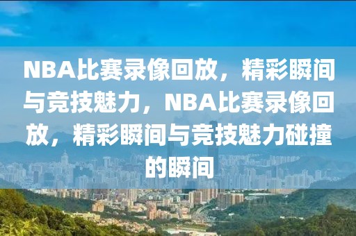 NBA比赛录像回放，精彩瞬间与竞技魅力，NBA比赛录像回放，精彩瞬间与竞技魅力碰撞的瞬间