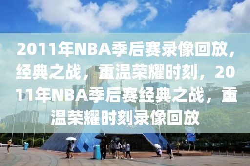 2011年NBA季后赛录像回放，经典之战，重温荣耀时刻，2011年NBA季后赛经典之战，重温荣耀时刻录像回放