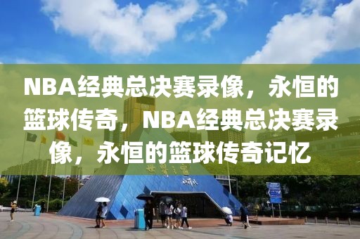 NBA经典总决赛录像，永恒的篮球传奇，NBA经典总决赛录像，永恒的篮球传奇记忆