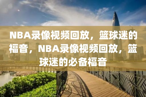 NBA录像视频回放，篮球迷的福音，NBA录像视频回放，篮球迷的必备福音