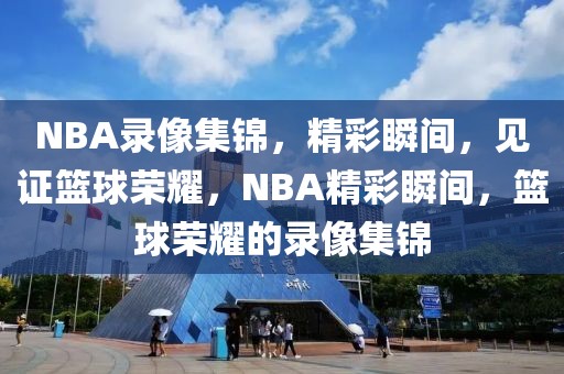 NBA录像集锦，精彩瞬间，见证篮球荣耀，NBA精彩瞬间，篮球荣耀的录像集锦