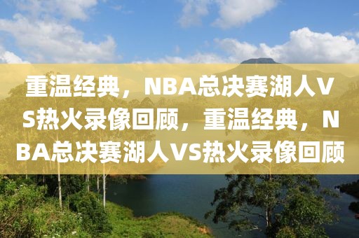 重温经典，NBA总决赛湖人VS热火录像回顾，重温经典，NBA总决赛湖人VS热火录像回顾