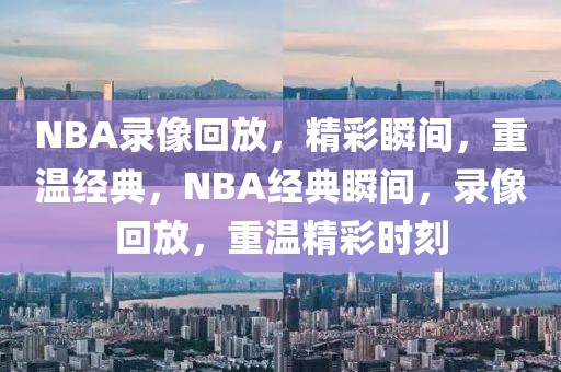 NBA录像回放，精彩瞬间，重温经典，NBA经典瞬间，录像回放，重温精彩时刻