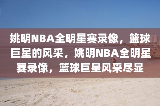 姚明NBA全明星赛录像，篮球巨星的风采，姚明NBA全明星赛录像，篮球巨星风采尽显