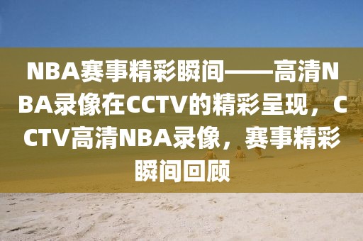 NBA赛事精彩瞬间——高清NBA录像在CCTV的精彩呈现，CCTV高清NBA录像，赛事精彩瞬间回顾