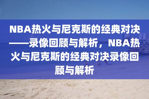 NBA热火与尼克斯的经典对决——录像回顾与解析，NBA热火与尼克斯的经典对决录像回顾与解析