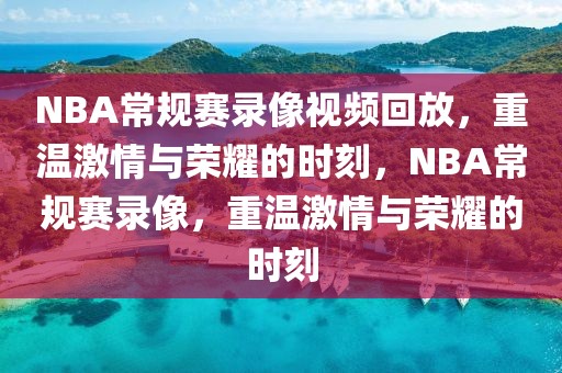 NBA常规赛录像视频回放，重温激情与荣耀的时刻，NBA常规赛录像，重温激情与荣耀的时刻