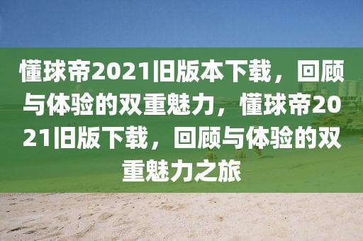 懂球帝2021旧版本下载，回顾与体验的双重魅力，懂球帝2021旧版下载，回顾与体验的双重魅力之旅