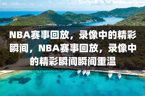 NBA赛事回放，录像中的精彩瞬间，NBA赛事回放，录像中的精彩瞬间瞬间重温