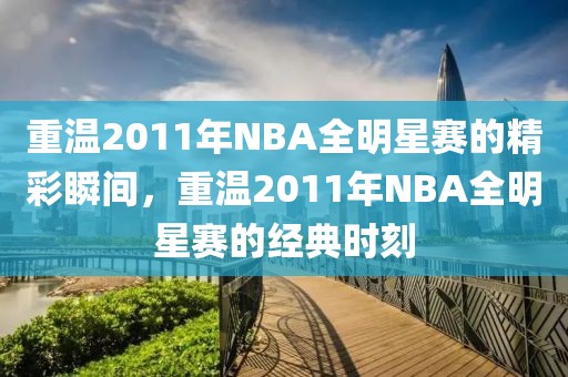 重温2011年NBA全明星赛的精彩瞬间，重温2011年NBA全明星赛的经典时刻