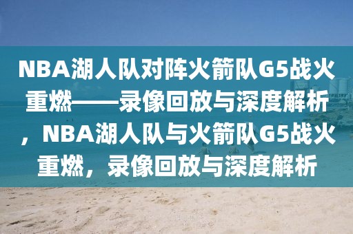 NBA湖人队对阵火箭队G5战火重燃——录像回放与深度解析，NBA湖人队与火箭队G5战火重燃，录像回放与深度解析