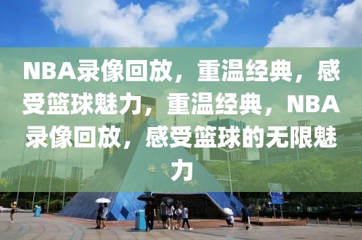 NBA录像回放，重温经典，感受篮球魅力，重温经典，NBA录像回放，感受篮球的无限魅力