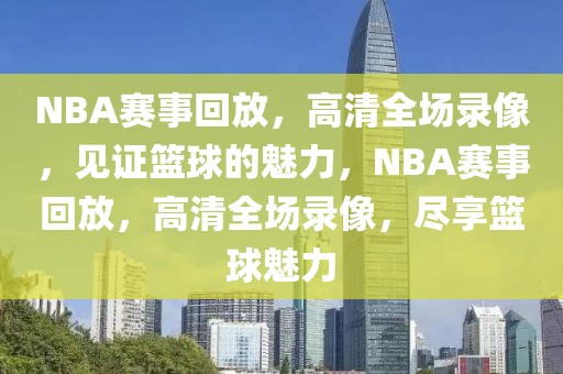 NBA赛事回放，高清全场录像，见证篮球的魅力，NBA赛事回放，高清全场录像，尽享篮球魅力