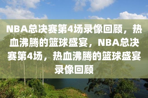 NBA总决赛第4场录像回顾，热血沸腾的篮球盛宴，NBA总决赛第4场，热血沸腾的篮球盛宴录像回顾