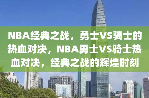 NBA经典之战，勇士VS骑士的热血对决，NBA勇士VS骑士热血对决，经典之战的辉煌时刻