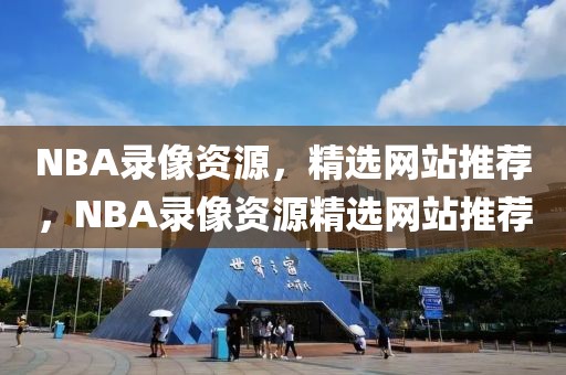 NBA录像资源，精选网站推荐，NBA录像资源精选网站推荐