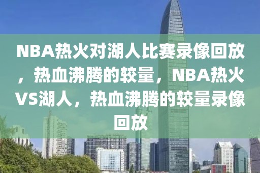 NBA热火对湖人比赛录像回放，热血沸腾的较量，NBA热火VS湖人，热血沸腾的较量录像回放