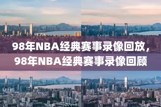 98年NBA经典赛事录像回放，98年NBA经典赛事录像回顾