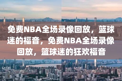 免费NBA全场录像回放，篮球迷的福音，免费NBA全场录像回放，篮球迷的狂欢福音