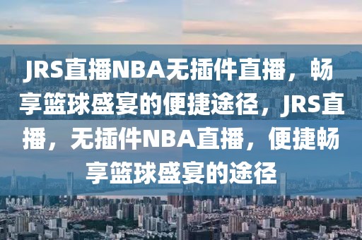 JRS直播NBA无插件直播，畅享篮球盛宴的便捷途径，JRS直播，无插件NBA直播，便捷畅享篮球盛宴的途径