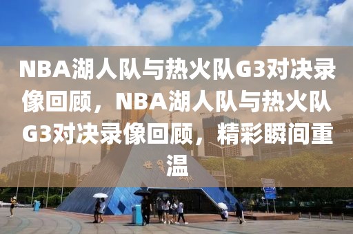 NBA湖人队与热火队G3对决录像回顾，NBA湖人队与热火队G3对决录像回顾，精彩瞬间重温