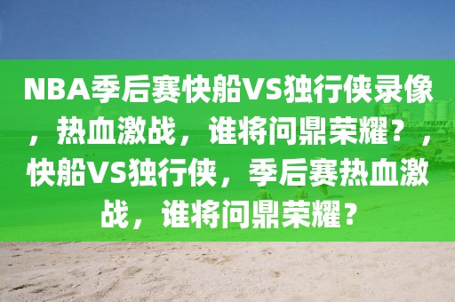 NBA季后赛快船VS独行侠录像，热血激战，谁将问鼎荣耀？，快船VS独行侠，季后赛热血激战，谁将问鼎荣耀？