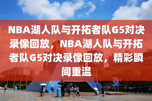 NBA湖人队与开拓者队G5对决录像回放，NBA湖人队与开拓者队G5对决录像回放，精彩瞬间重温