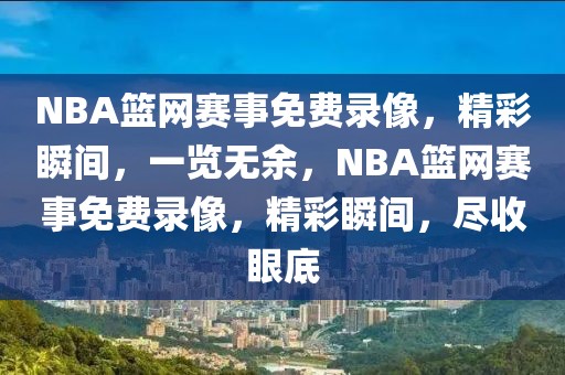 NBA篮网赛事免费录像，精彩瞬间，一览无余，NBA篮网赛事免费录像，精彩瞬间，尽收眼底