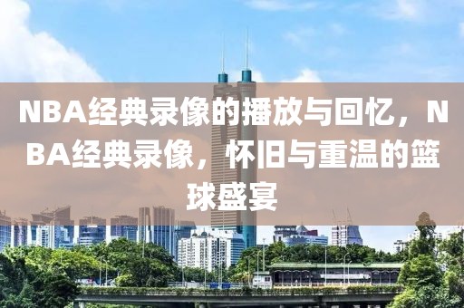 NBA经典录像的播放与回忆，NBA经典录像，怀旧与重温的篮球盛宴