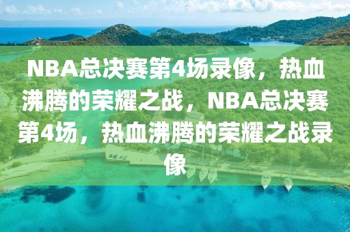 NBA总决赛第4场录像，热血沸腾的荣耀之战，NBA总决赛第4场，热血沸腾的荣耀之战录像