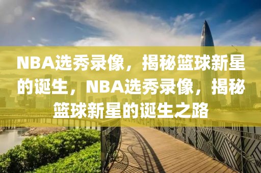 NBA选秀录像，揭秘篮球新星的诞生，NBA选秀录像，揭秘篮球新星的诞生之路