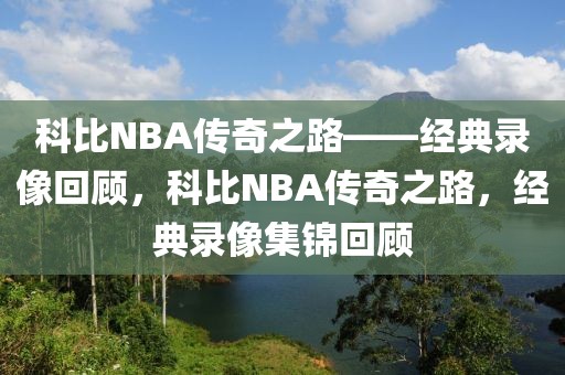 科比NBA传奇之路——经典录像回顾，科比NBA传奇之路，经典录像集锦回顾