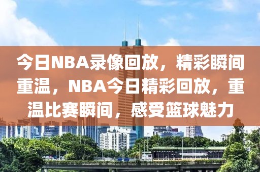 今日NBA录像回放，精彩瞬间重温，NBA今日精彩回放，重温比赛瞬间，感受篮球魅力