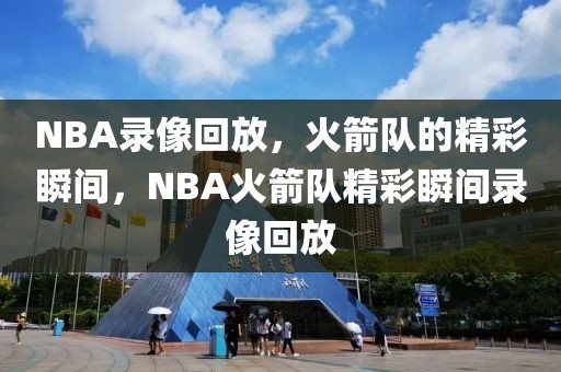 NBA录像回放，火箭队的精彩瞬间，NBA火箭队精彩瞬间录像回放