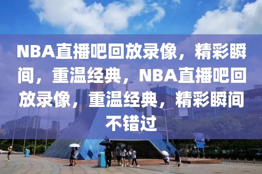 NBA直播吧回放录像，精彩瞬间，重温经典，NBA直播吧回放录像，重温经典，精彩瞬间不错过