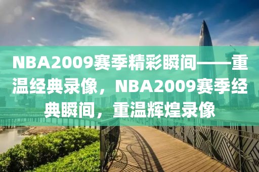 NBA2009赛季精彩瞬间——重温经典录像，NBA2009赛季经典瞬间，重温辉煌录像