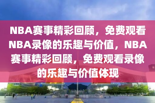 NBA赛事精彩回顾，免费观看NBA录像的乐趣与价值，NBA赛事精彩回顾，免费观看录像的乐趣与价值体现