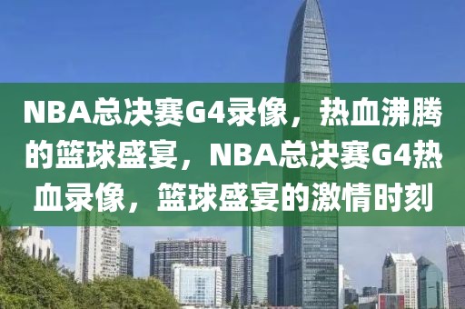 NBA总决赛G4录像，热血沸腾的篮球盛宴，NBA总决赛G4热血录像，篮球盛宴的激情时刻