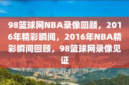 98篮球网NBA录像回顾，2016年精彩瞬间，2016年NBA精彩瞬间回顾，98篮球网录像见证